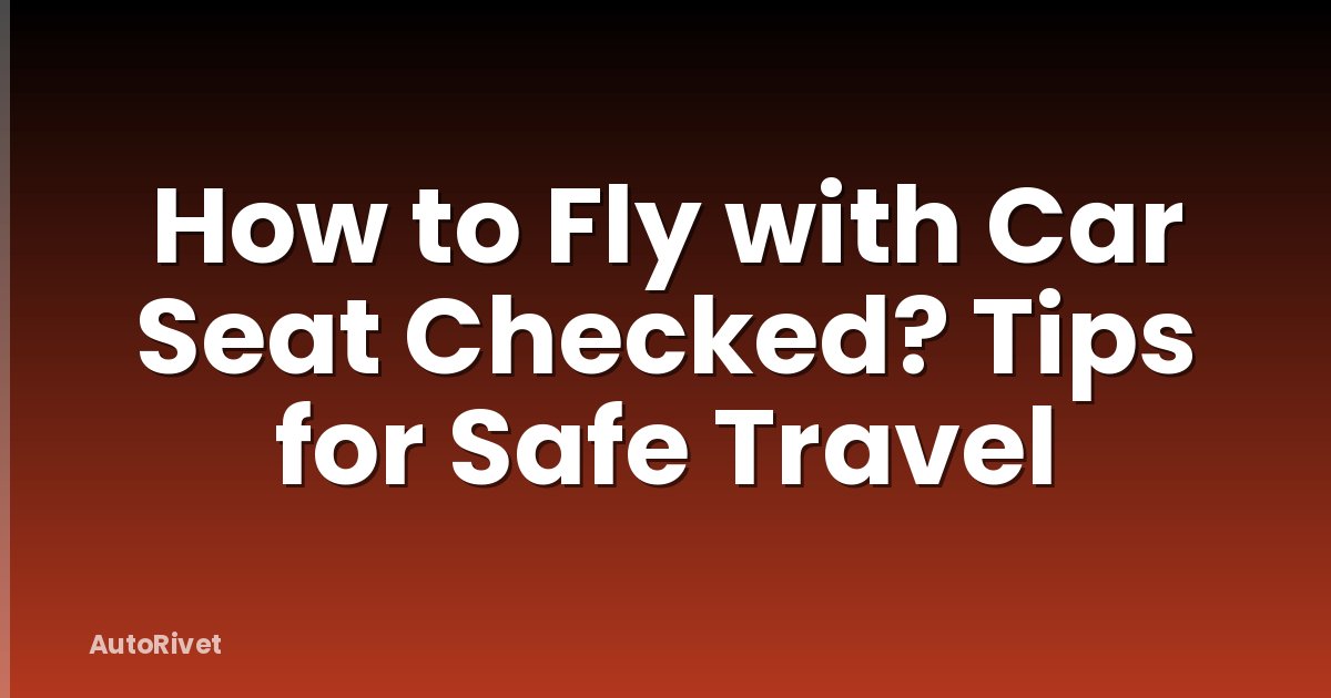 How to Fly with Car Seat Checked? Tips for Safe Travel