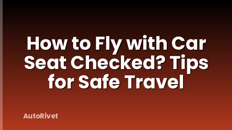 How to Fly with Car Seat Checked? Tips for Safe Travel
