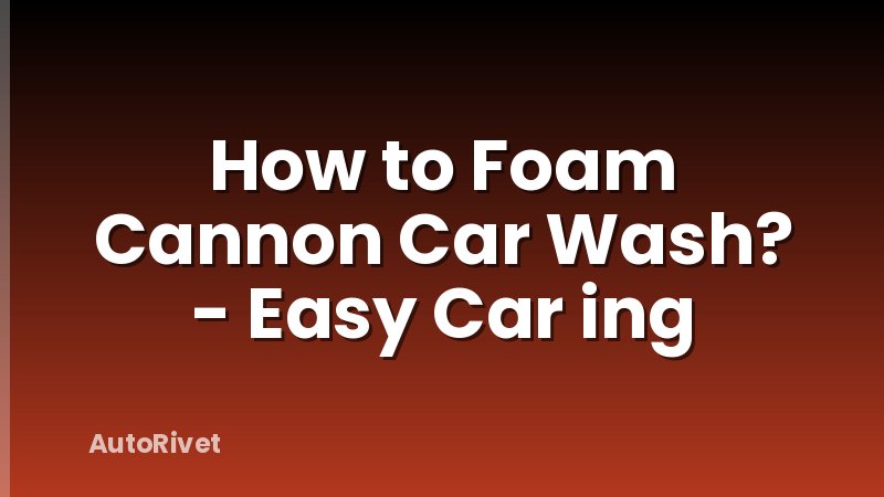 How to Foam Cannon Car Wash? - Easy Car ing