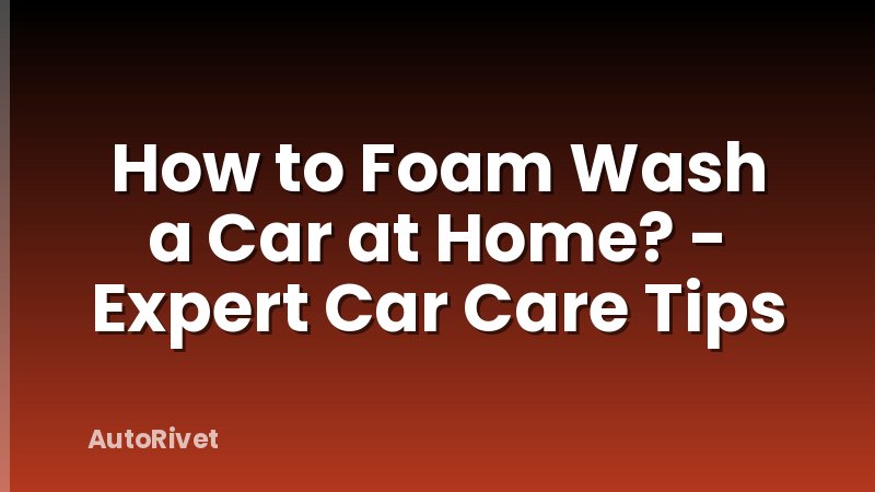 How to Foam Wash a Car at Home? - Expert Car Care Tips