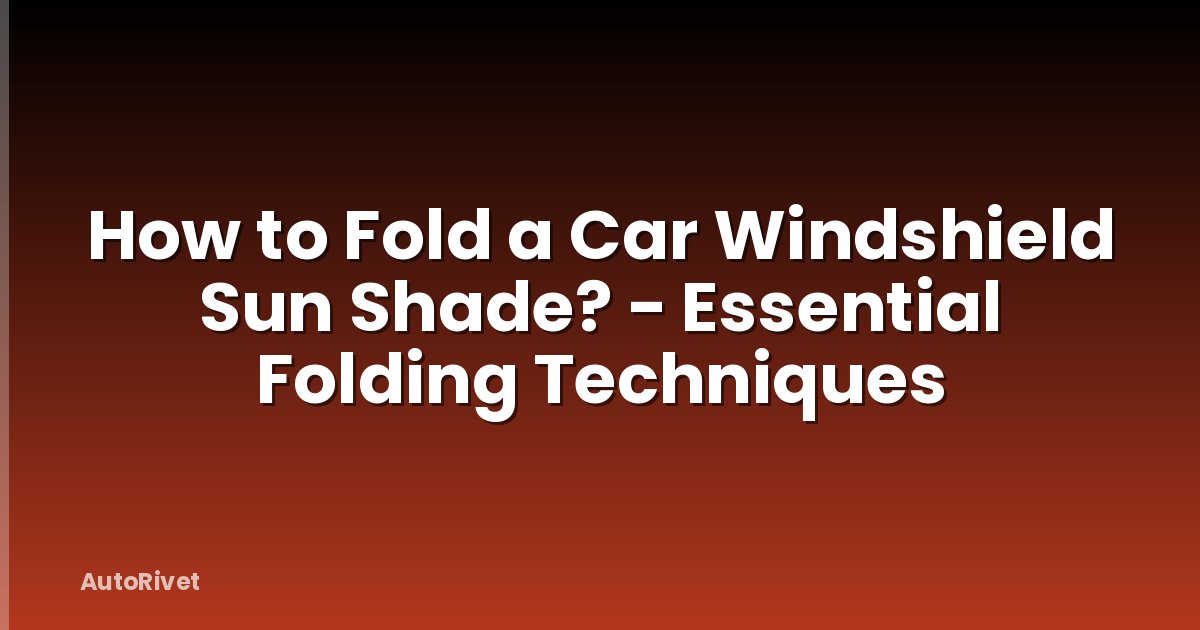 How to Fold a Car Windshield Sun Shade? - Essential Folding Techniques