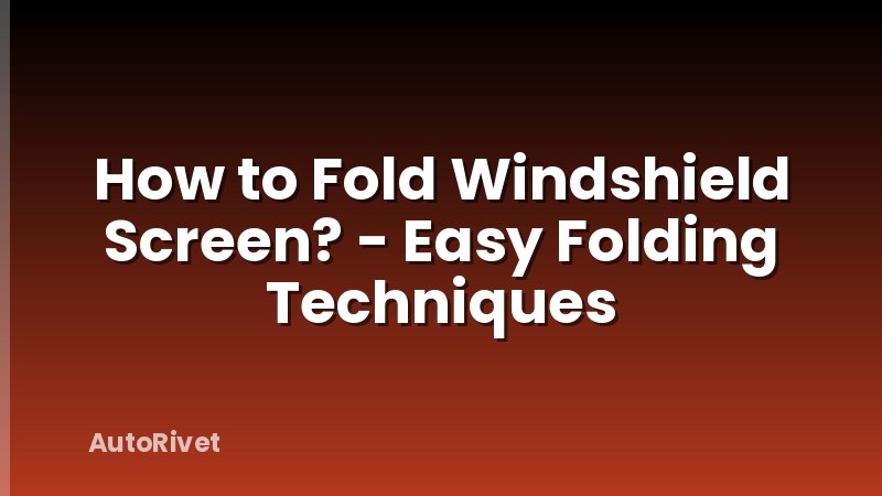 How to Fold Windshield Screen? - Easy Folding Techniques