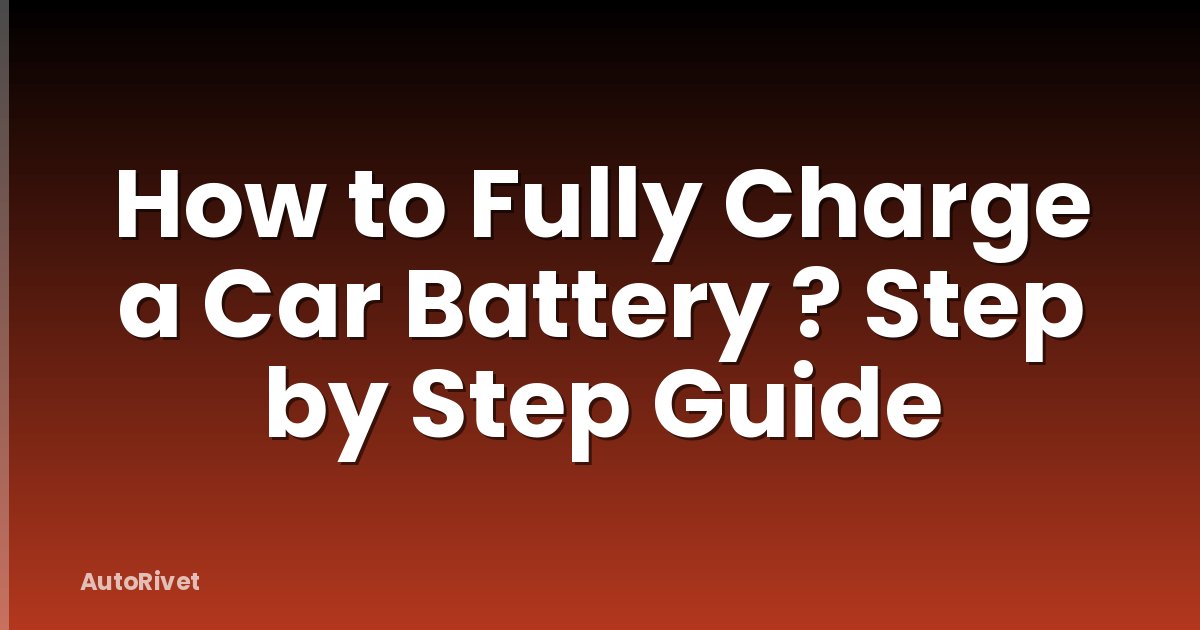 How to Fully Charge a Car Battery ? Step by Step Guide