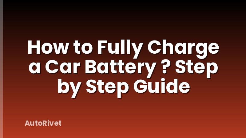 How to Fully Charge a Car Battery ? Step by Step Guide