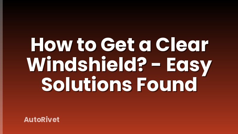 How to Get a Clear Windshield? - Easy Solutions Found