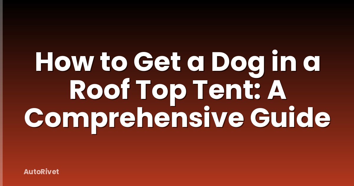 How to Get a Dog in a Roof Top Tent: A Comprehensive Guide
