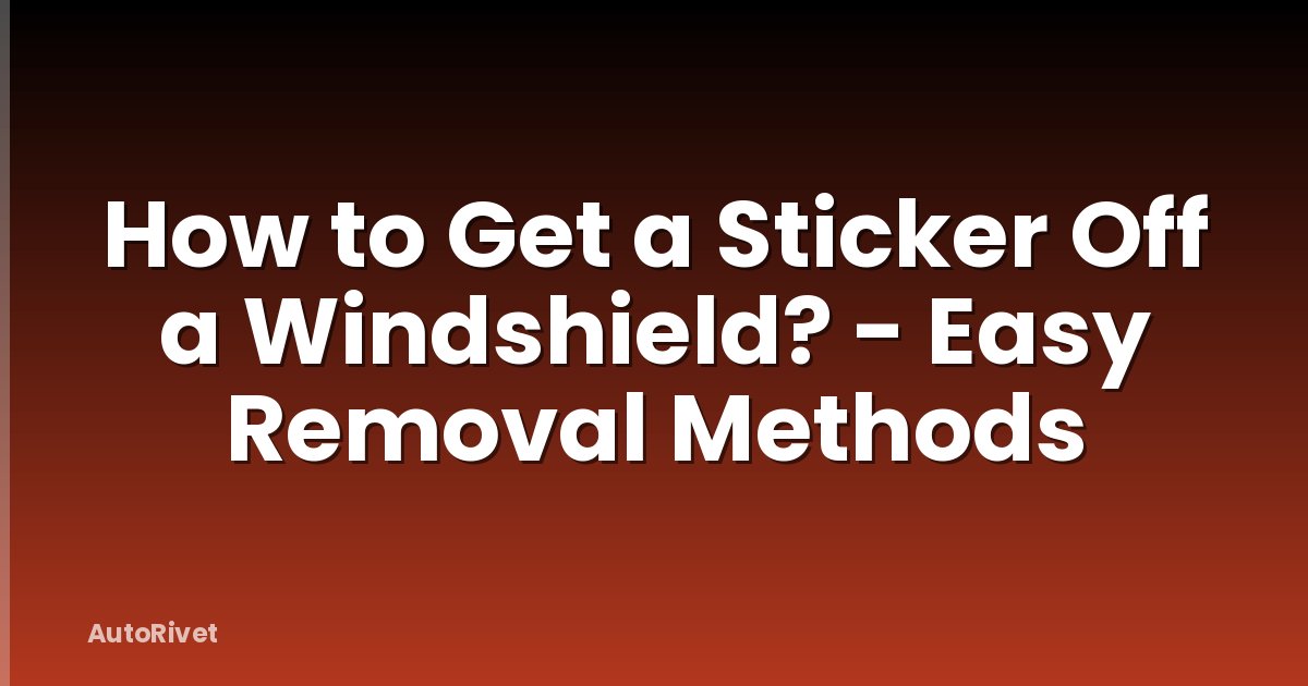 How to Get a Sticker Off a Windshield? - Easy Removal Methods