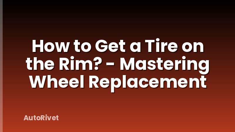 How to Get a Tire on the Rim? - Mastering Wheel Replacement