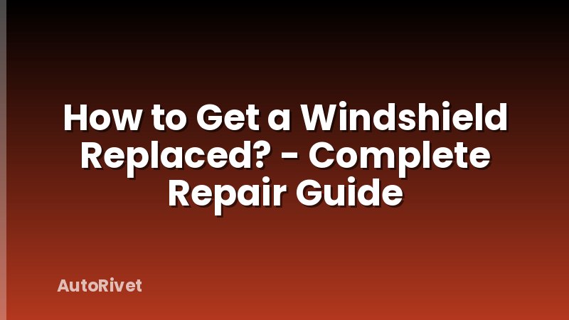 How to Get a Windshield Replaced? - Complete Repair Guide