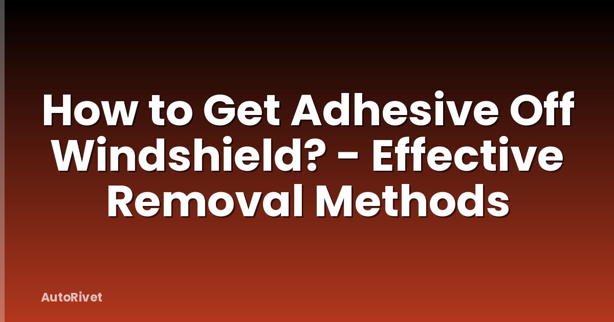 How to Get Adhesive Off Windshield? - Effective Removal Methods