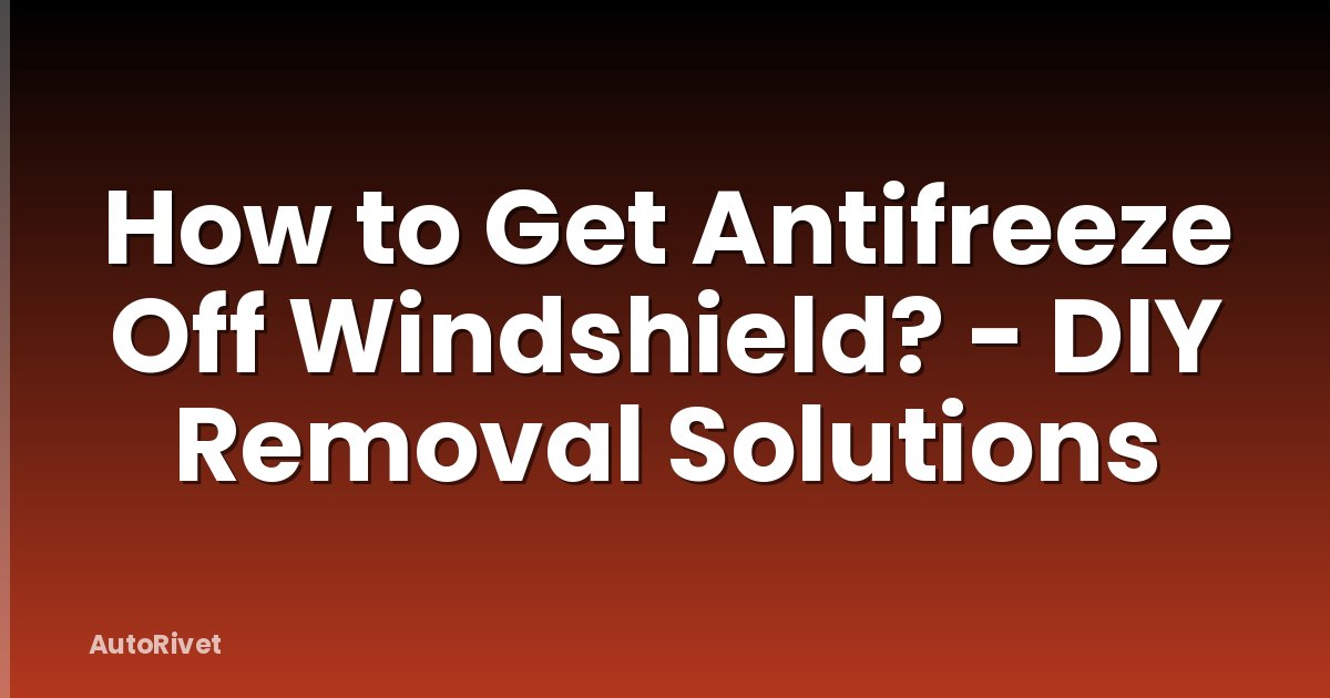 How to Get Antifreeze Off Windshield? - DIY Removal Solutions