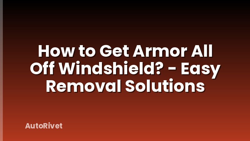 How to Get Armor All Off Windshield? - Easy Removal Solutions