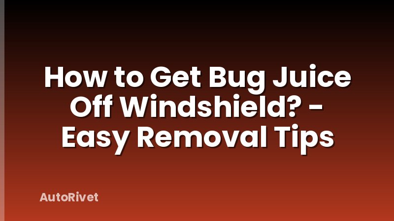 How to Get Bug Juice Off Windshield? - Easy Removal Tips