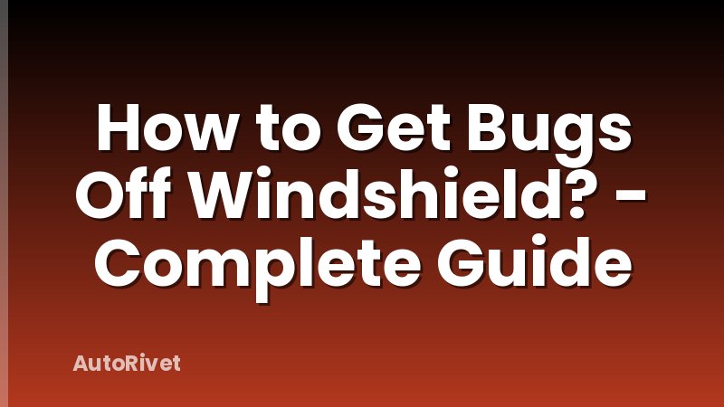How to Get Bugs Off Windshield? - Complete Guide