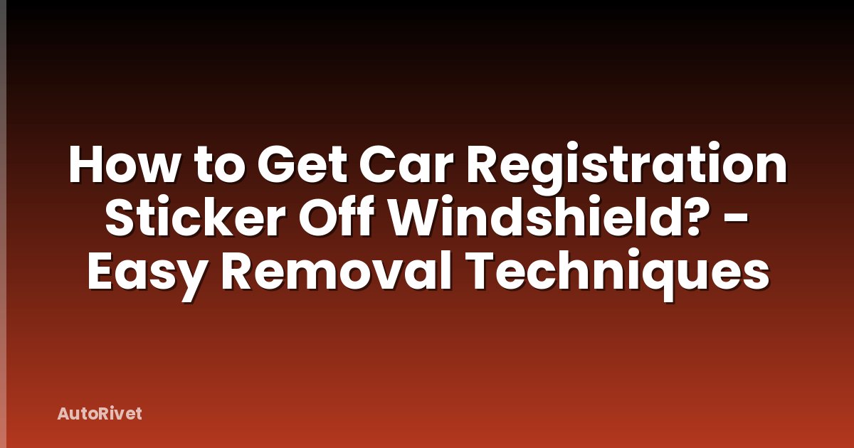How to Get Car Registration Sticker Off Windshield? - Easy Removal Techniques