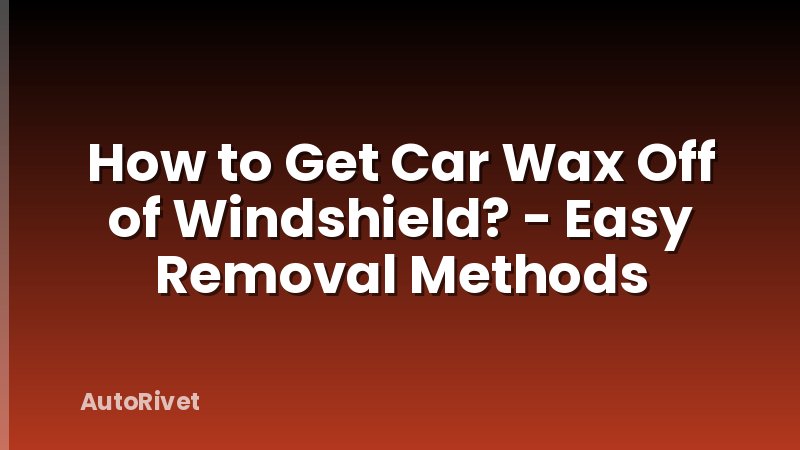How to Get Car Wax Off of Windshield? - Easy Removal Methods