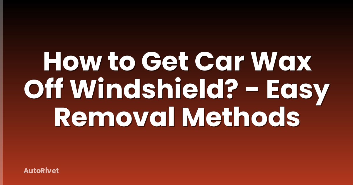 How to Get Car Wax Off Windshield? - Easy Removal Methods