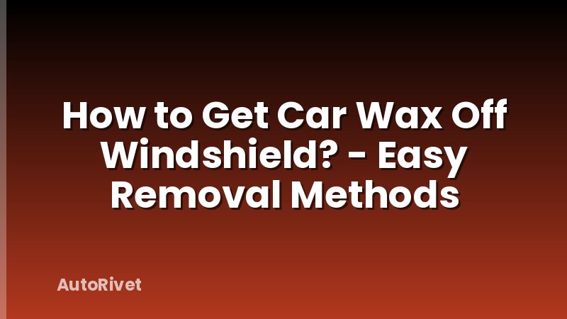 How to Get Car Wax Off Windshield? - Easy Removal Methods