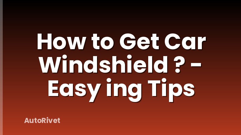 How to Get Car Windshield ? - Easy ing Tips