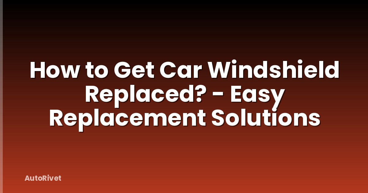 How to Get Car Windshield Replaced? - Easy Replacement Solutions