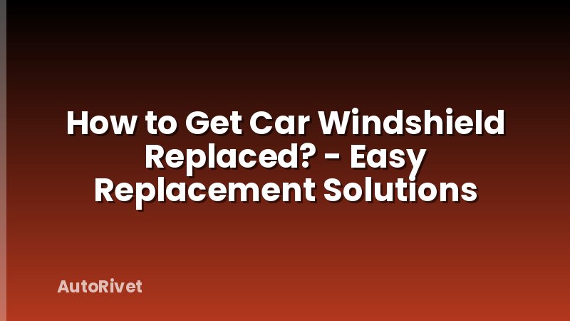 How to Get Car Windshield Replaced? - Easy Replacement Solutions