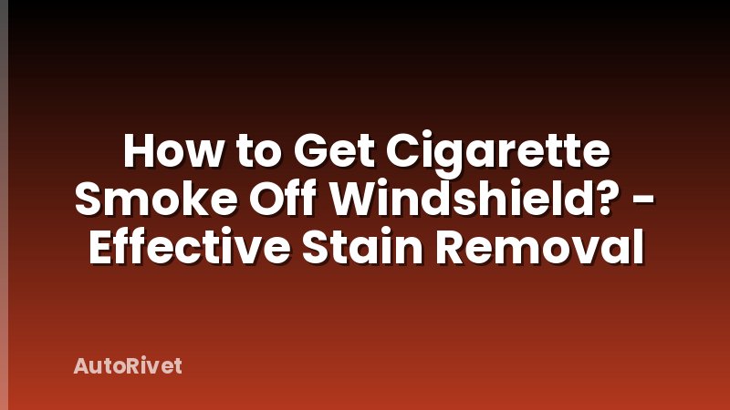 How to Get Cigarette Smoke Off Windshield? - Effective Stain Removal