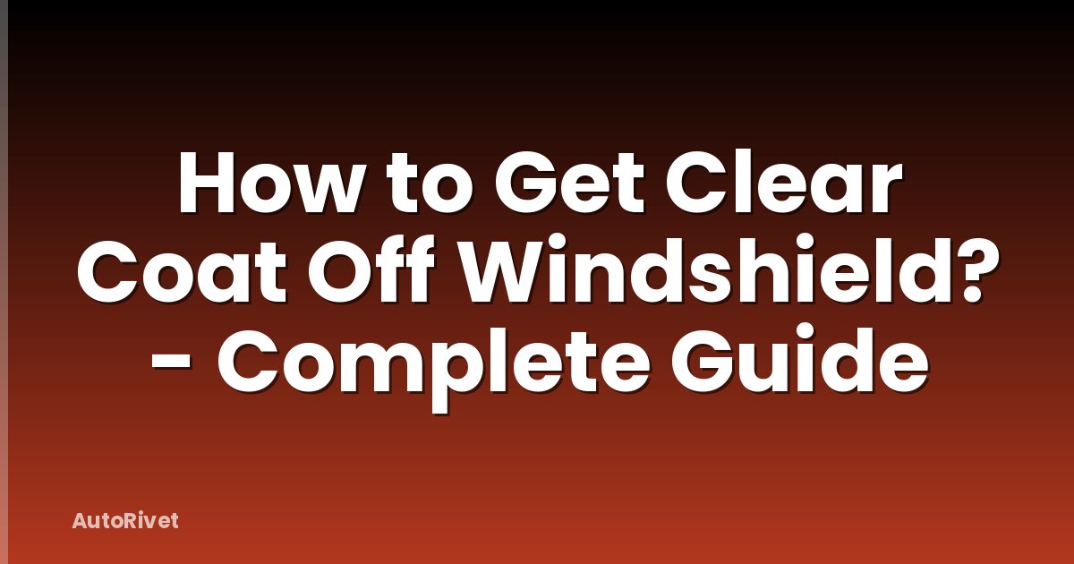 How to Get Clear Coat Off Windshield? - Complete Guide