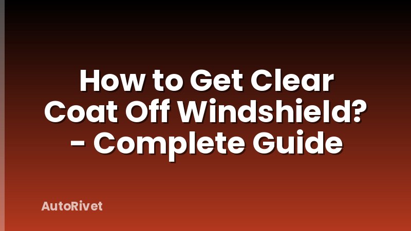 How to Get Clear Coat Off Windshield? - Complete Guide