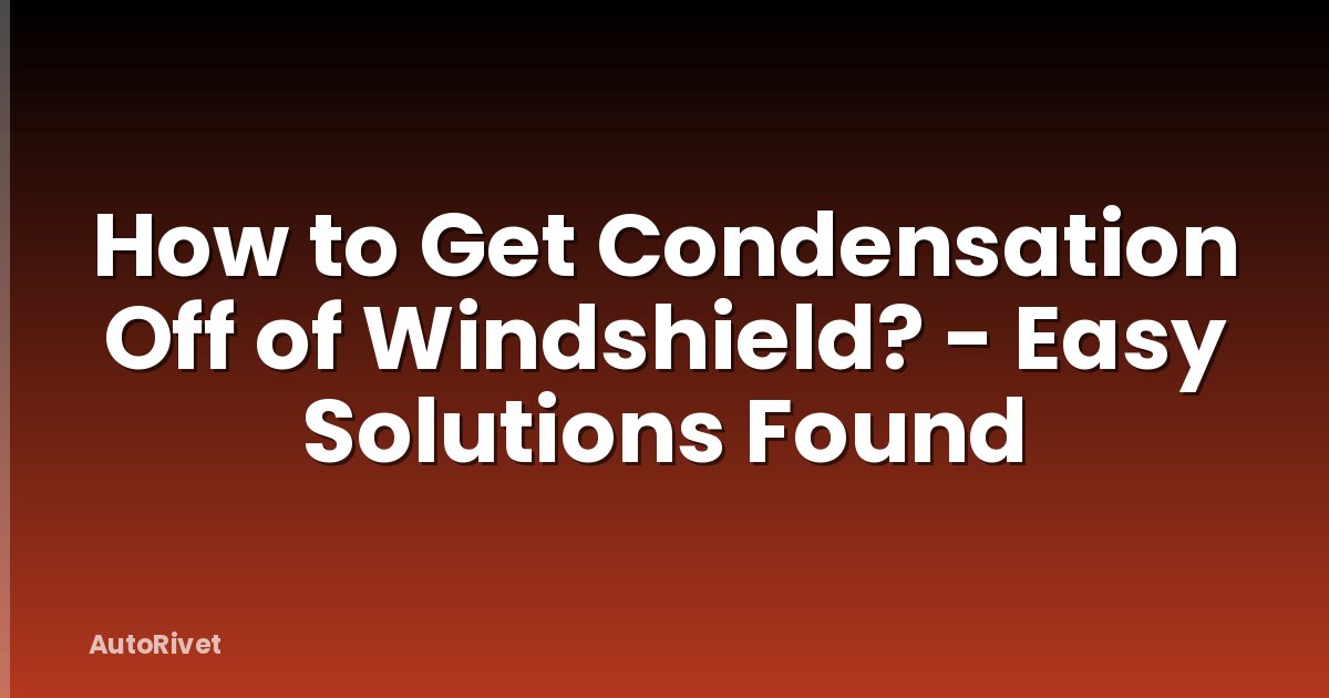How to Get Condensation Off of Windshield? - Easy Solutions Found