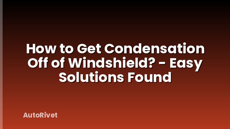 How to Get Condensation Off of Windshield? - Easy Solutions Found