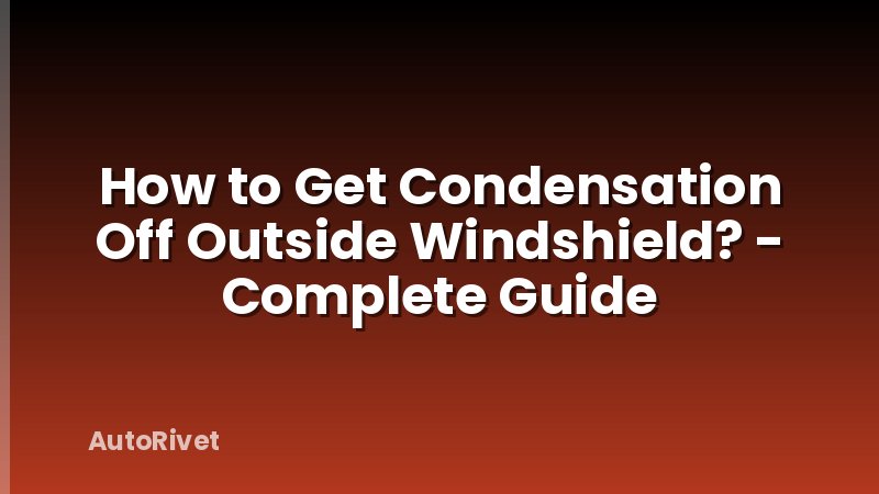 How to Get Condensation Off Outside Windshield? - Complete Guide