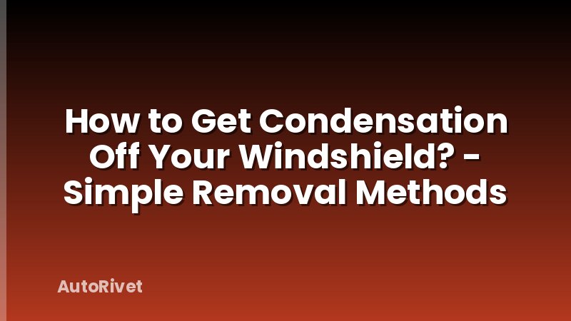 How to Get Condensation Off Your Windshield? - Simple Removal Methods