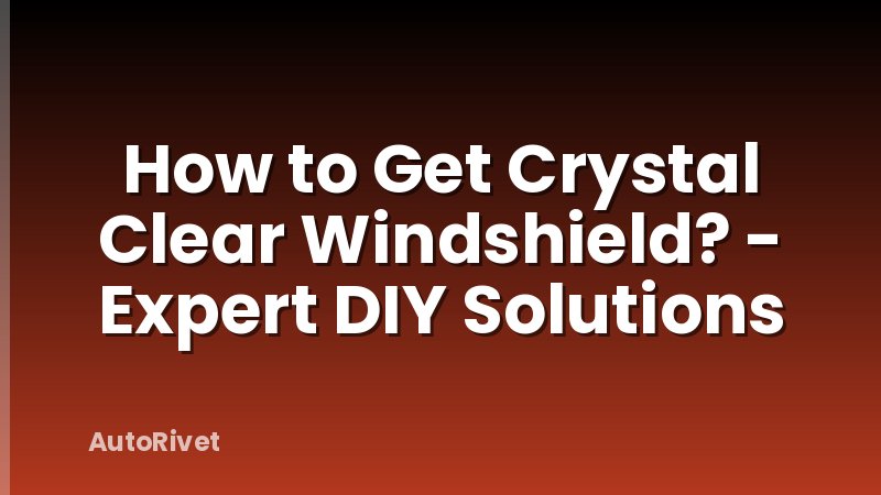 How to Get Crystal Clear Windshield? - Expert DIY Solutions
