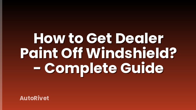 How to Get Dealer Paint Off Windshield? - Complete Guide