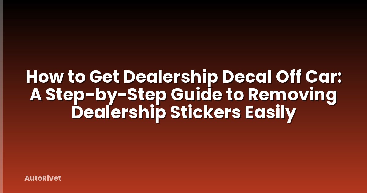 How to Get Dealership Decal Off Car: A Step-by-Step Guide to Removing Dealership Stickers Easily