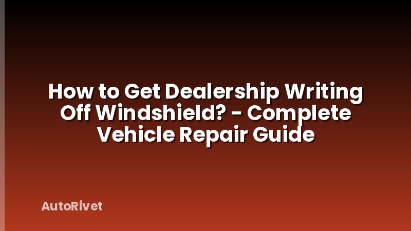 How to Get Dealership Writing Off Windshield? - Complete Vehicle Repair Guide