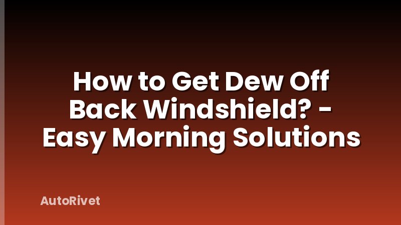 How to Get Dew Off Back Windshield? - Easy Morning Solutions