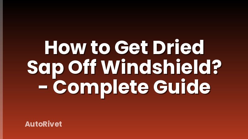 How to Get Dried Sap Off Windshield? - Complete Guide