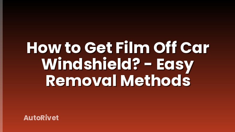 How to Get Film Off Car Windshield? - Easy Removal Methods