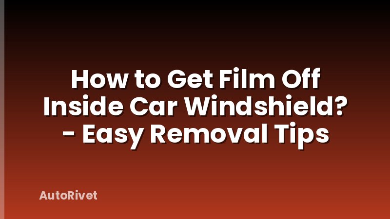 How to Get Film Off Inside Car Windshield? - Easy Removal Tips