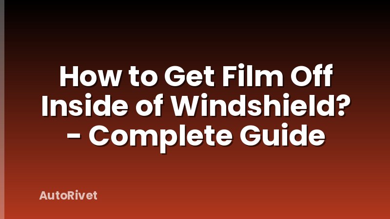 How to Get Film Off Inside of Windshield? - Complete Guide