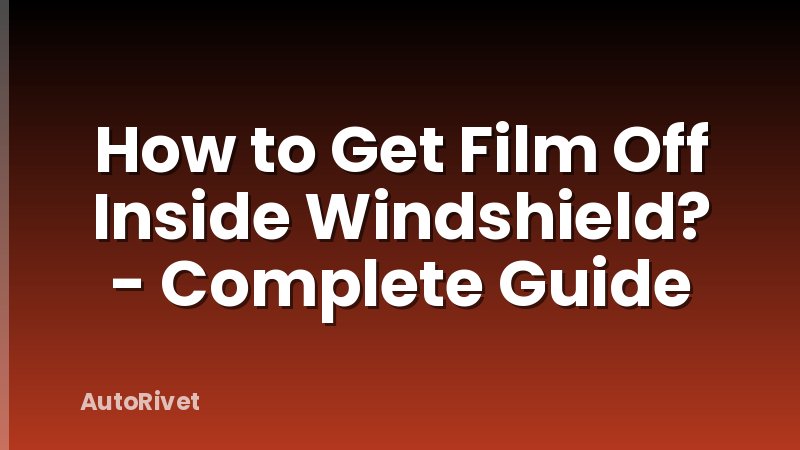 How to Get Film Off Inside Windshield? - Complete Guide