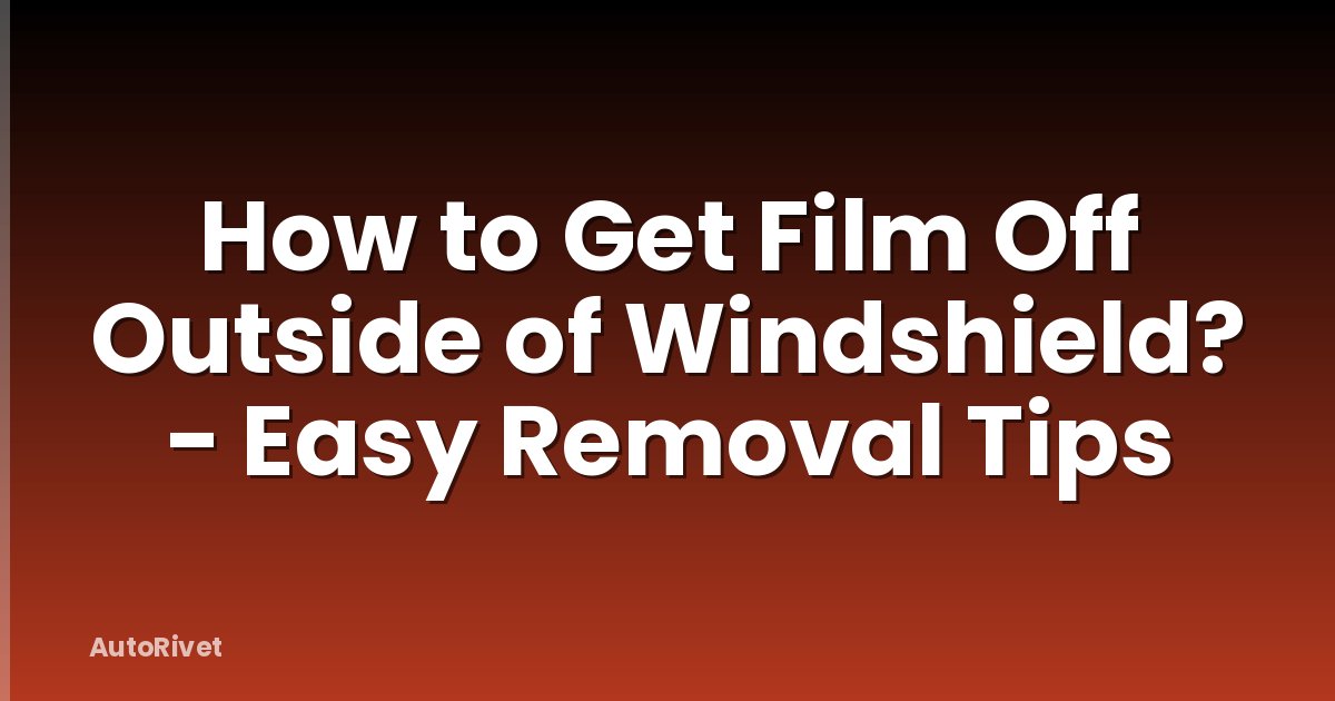How to Get Film Off Outside of Windshield? - Easy Removal Tips
