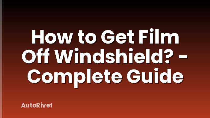 How to Get Film Off Windshield? - Complete Guide