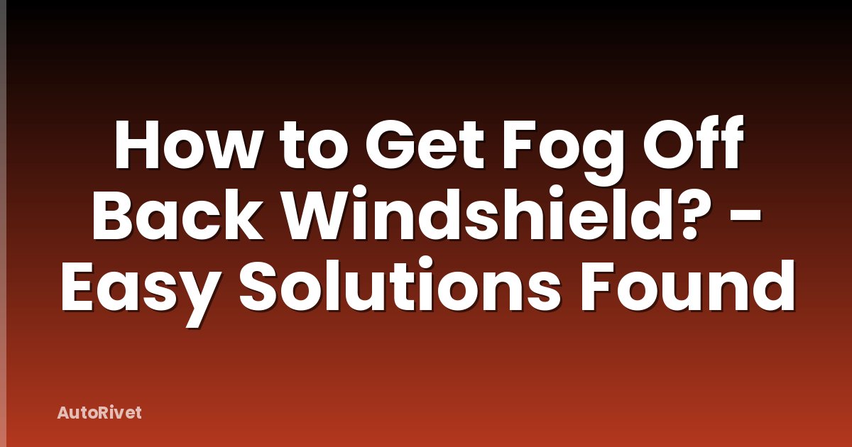How to Get Fog Off Back Windshield? - Easy Solutions Found