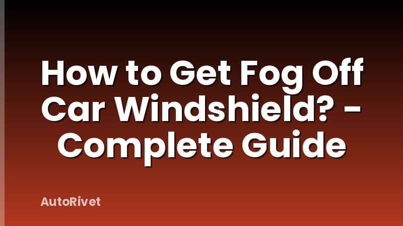 How to Get Fog Off Car Windshield? - Complete Guide
