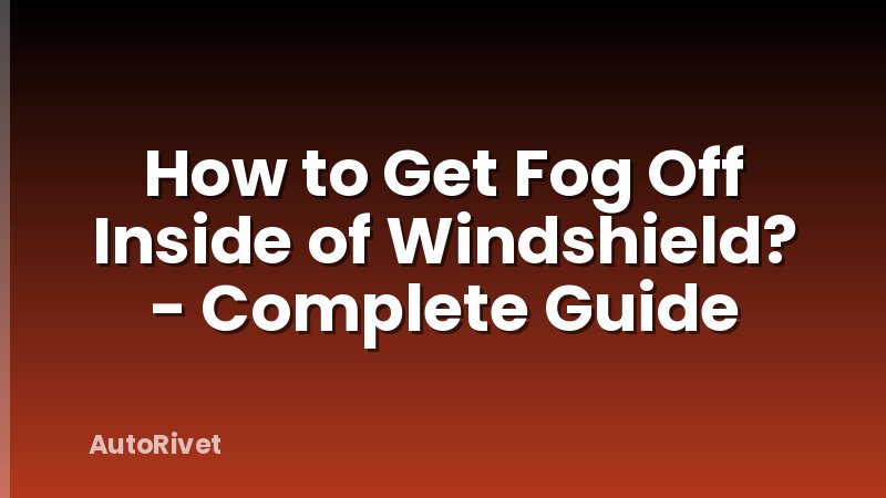 How to Get Fog Off Inside of Windshield? - Complete Guide