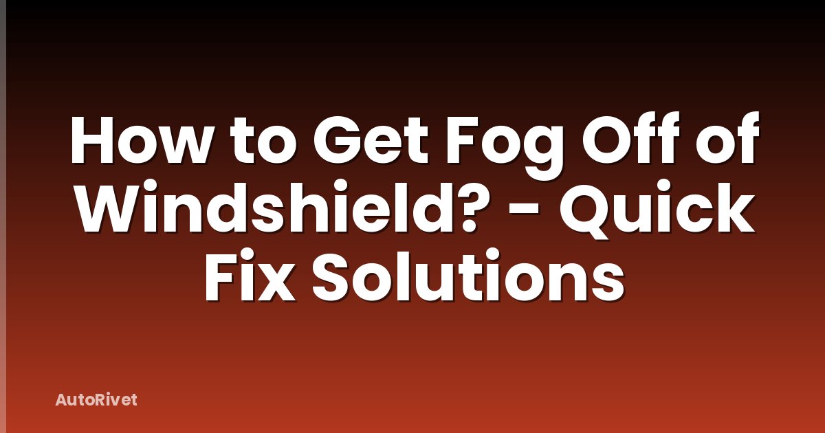 How to Get Fog Off of Windshield? - Quick Fix Solutions