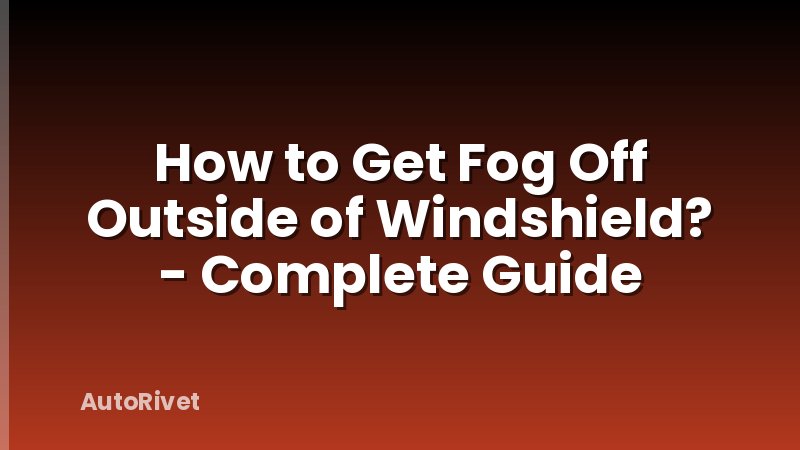 How to Get Fog Off Outside of Windshield? - Complete Guide