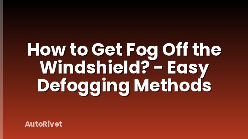 How to Get Fog Off the Windshield? - Easy Defogging Methods